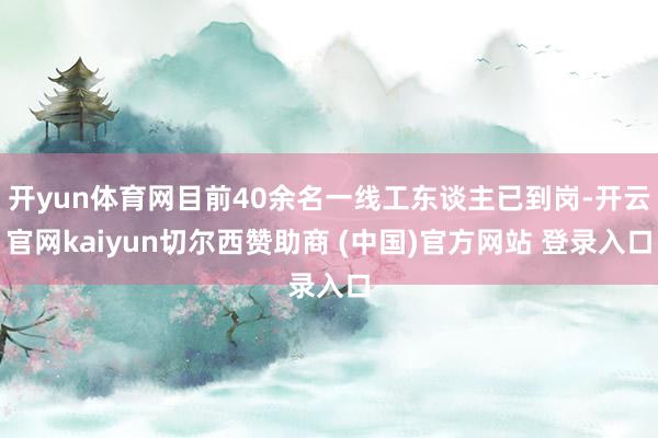 开yun体育网目前40余名一线工东谈主已到岗-开云官网kaiyun切尔西赞助商 (中国)官方网站 登录入口