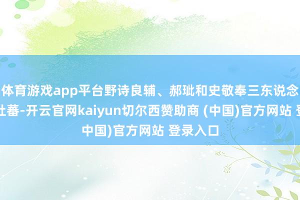 体育游戏app平台野诗良辅、郝玼和史敬奉三东说念主名震吐蕃-开云官网kaiyun切尔西赞助商 (中国)官方网站 登录入口