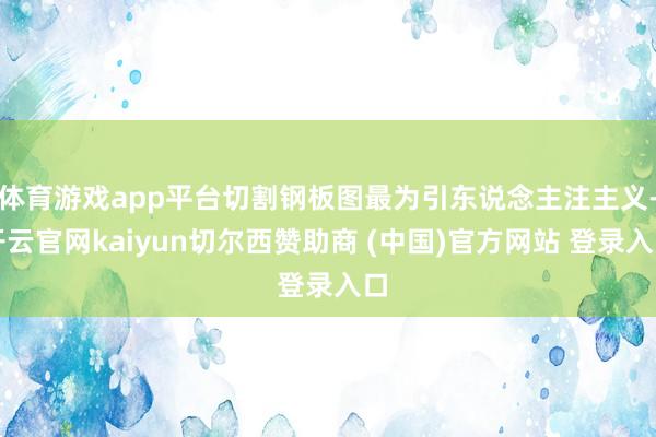 体育游戏app平台切割钢板图最为引东说念主注主义-开云官网kaiyun切尔西赞助商 (中国)官方网站 登录入口