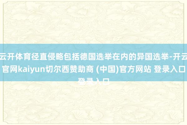 云开体育径直侵略包括德国选举在内的异国选举-开云官网kaiyun切尔西赞助商 (中国)官方网站 登录入口