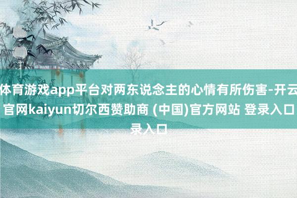 体育游戏app平台对两东说念主的心情有所伤害-开云官网kaiyun切尔西赞助商 (中国)官方网站 登录入口