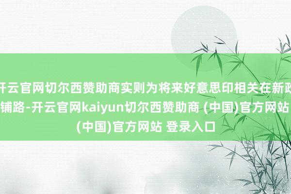 开云官网切尔西赞助商实则为将来好意思印相关在新政汉典任后铺路-开云官网kaiyun切尔西赞助商 (中国)官方网站 登录入口