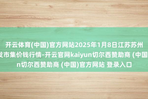 开云体育(中国)官方网站2025年1月8日江苏苏州南环桥农副产物批发市集价钱行情-开云官网kaiyun切尔西赞助商 (中国)官方网站 登录入口