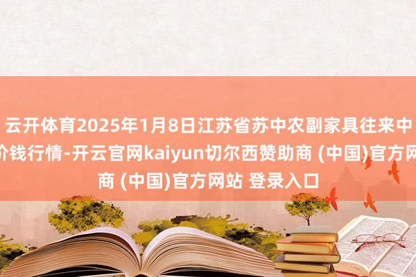 云开体育2025年1月8日江苏省苏中农副家具往来中心有限公司价钱行情-开云官网kaiyun切尔西赞助商 (中国)官方网站 登录入口