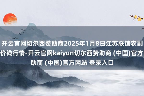 开云官网切尔西赞助商2025年1月8日江苏联谊农副居品批发市集价钱行情-开云官网kaiyun切尔西赞助商 (中国)官方网站 登录入口