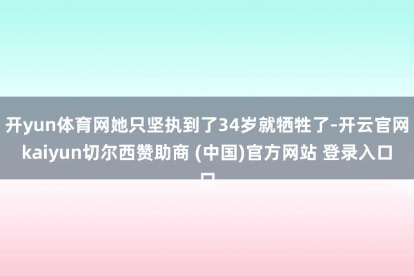 开yun体育网她只坚执到了34岁就牺牲了-开云官网kaiyun切尔西赞助商 (中国)官方网站 登录入口