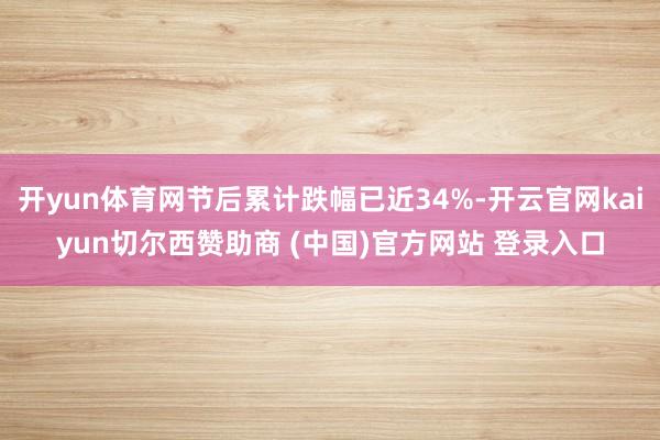 开yun体育网节后累计跌幅已近34%-开云官网kaiyun切尔西赞助商 (中国)官方网站 登录入口