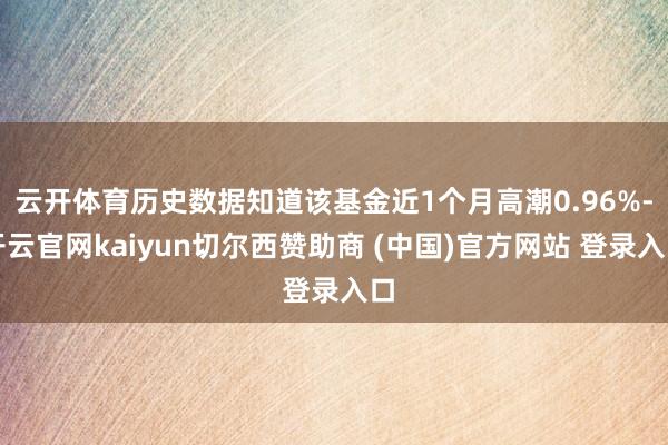 云开体育历史数据知道该基金近1个月高潮0.96%-开云官网kaiyun切尔西赞助商 (中国)官方网站 登录入口