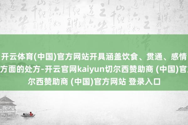 开云体育(中国)官方网站开具涵盖饮食、贯通、感情、寝息及中医等方面的处方-开云官网kaiyun切尔西赞助商 (中国)官方网站 登录入口