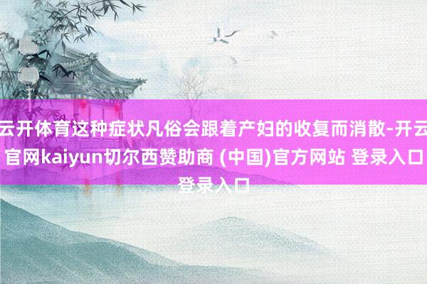 云开体育这种症状凡俗会跟着产妇的收复而消散-开云官网kaiyun切尔西赞助商 (中国)官方网站 登录入口
