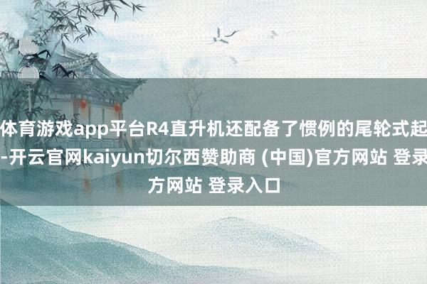 体育游戏app平台R4直升机还配备了惯例的尾轮式起落架-开云官网kaiyun切尔西赞助商 (中国)官方网站 登录入口