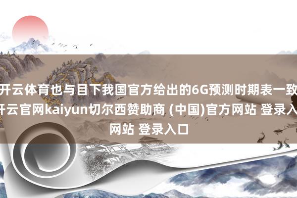 开云体育也与目下我国官方给出的6G预测时期表一致-开云官网kaiyun切尔西赞助商 (中国)官方网站 登录入口