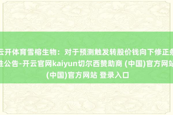 云开体育雪榕生物：对于预测触发转股价钱向下修正条目的辅导性公告-开云官网kaiyun切尔西赞助商 (中国)官方网站 登录入口