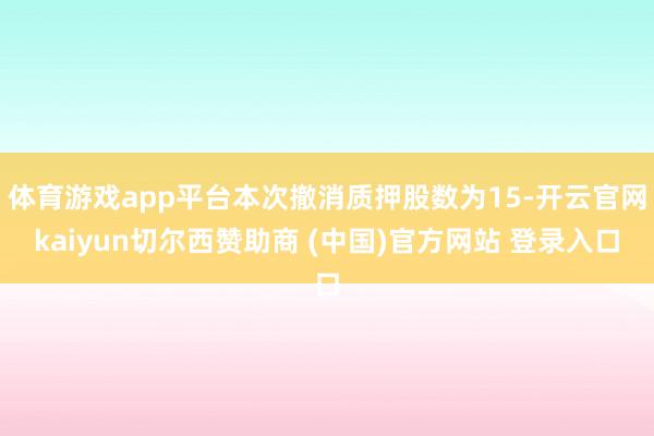 体育游戏app平台本次撤消质押股数为15-开云官网kaiyun切尔西赞助商 (中国)官方网站 登录入口