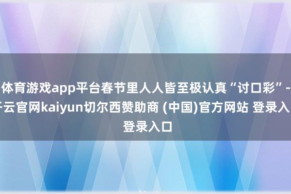 体育游戏app平台春节里人人皆至极认真“讨口彩”-开云官网kaiyun切尔西赞助商 (中国)官方网站 登录入口