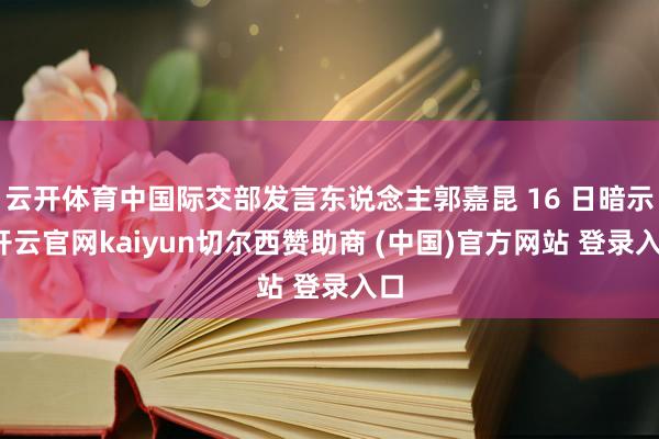 云开体育中国际交部发言东说念主郭嘉昆 16 日暗示-开云官网kaiyun切尔西赞助商 (中国)官方网站 登录入口