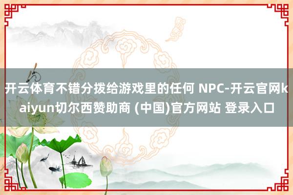 开云体育不错分拨给游戏里的任何 NPC-开云官网kaiyun切尔西赞助商 (中国)官方网站 登录入口