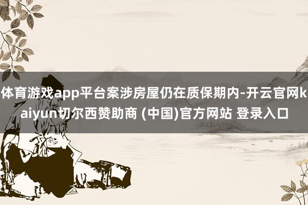 体育游戏app平台案涉房屋仍在质保期内-开云官网kaiyun切尔西赞助商 (中国)官方网站 登录入口