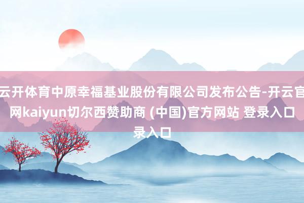 云开体育中原幸福基业股份有限公司发布公告-开云官网kaiyun切尔西赞助商 (中国)官方网站 登录入口
