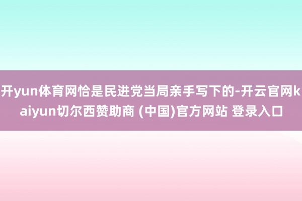 开yun体育网恰是民进党当局亲手写下的-开云官网kaiyun切尔西赞助商 (中国)官方网站 登录入口