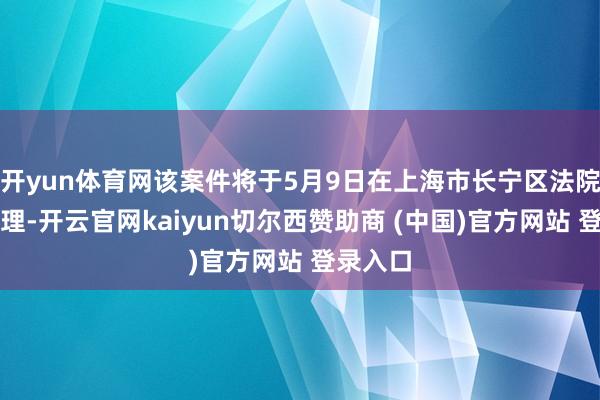 开yun体育网该案件将于5月9日在上海市长宁区法院开庭审理-开云官网kaiyun切尔西赞助商 (中国)官方网站 登录入口
