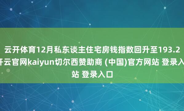 云开体育12月私东谈主住宅房钱指数回升至193.2-开云官网kaiyun切尔西赞助商 (中国)官方网站 登录入口