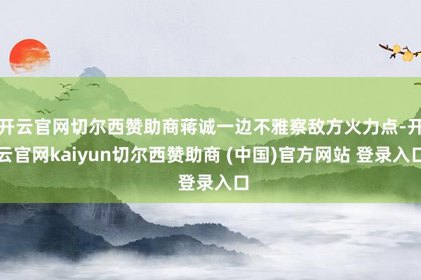 开云官网切尔西赞助商蒋诚一边不雅察敌方火力点-开云官网kaiyun切尔西赞助商 (中国)官方网站 登录入口