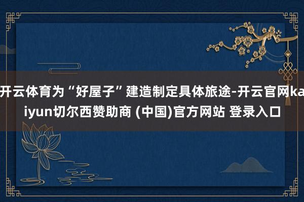 开云体育为“好屋子”建造制定具体旅途-开云官网kaiyun切尔西赞助商 (中国)官方网站 登录入口