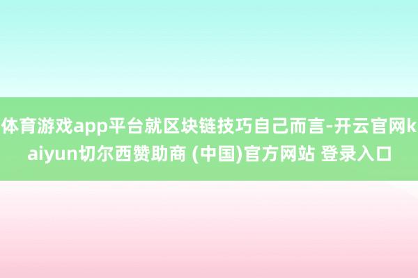 体育游戏app平台就区块链技巧自己而言-开云官网kaiyun切尔西赞助商 (中国)官方网站 登录入口