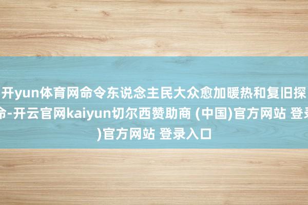 开yun体育网命令东说念主民大众愈加暖热和复旧探职使命-开云官网kaiyun切尔西赞助商 (中国)官方网站 登录入口
