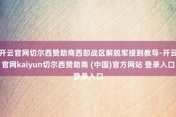 开云官网切尔西赞助商西部战区解脱军接到教导-开云官网kaiyun切尔西赞助商 (中国)官方网站 登录入口