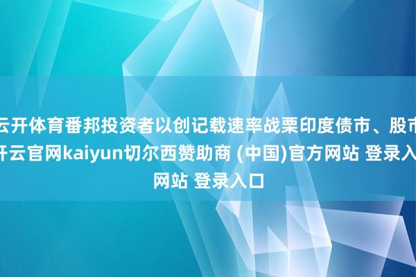 云开体育番邦投资者以创记载速率战栗印度债市、股市-开云官网kaiyun切尔西赞助商 (中国)官方网站 登录入口