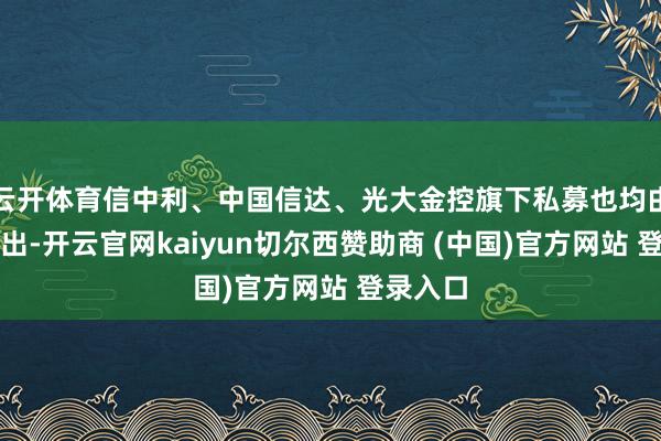 云开体育信中利、中国信达、光大金控旗下私募也均由协会刊出-开云官网kaiyun切尔西赞助商 (中国)官方网站 登录入口