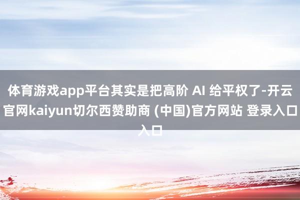 体育游戏app平台其实是把高阶 AI 给平权了-开云官网kaiyun切尔西赞助商 (中国)官方网站 登录入口