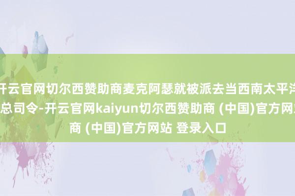 开云官网切尔西赞助商麦克阿瑟就被派去当西南太平洋那里友军的总司令-开云官网kaiyun切尔西赞助商 (中国)官方网站 登录入口