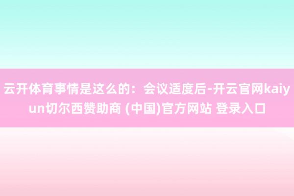 云开体育事情是这么的：会议适度后-开云官网kaiyun切尔西赞助商 (中国)官方网站 登录入口
