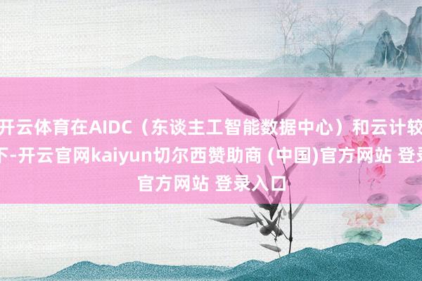 开云体育在AIDC（东谈主工智能数据中心）和云计较带动下-开云官网kaiyun切尔西赞助商 (中国)官方网站 登录入口