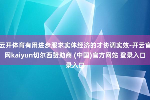 云开体育有用进步服求实体经济的才协调实效-开云官网kaiyun切尔西赞助商 (中国)官方网站 登录入口