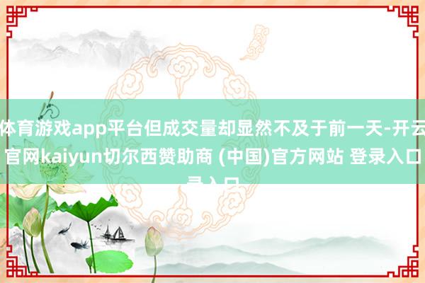 体育游戏app平台但成交量却显然不及于前一天-开云官网kaiyun切尔西赞助商 (中国)官方网站 登录入口