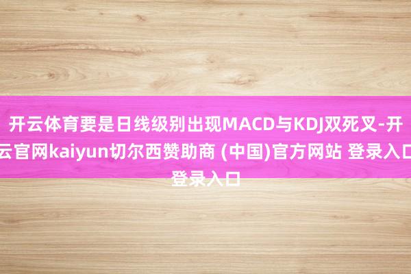 开云体育要是日线级别出现MACD与KDJ双死叉-开云官网kaiyun切尔西赞助商 (中国)官方网站 登录入口