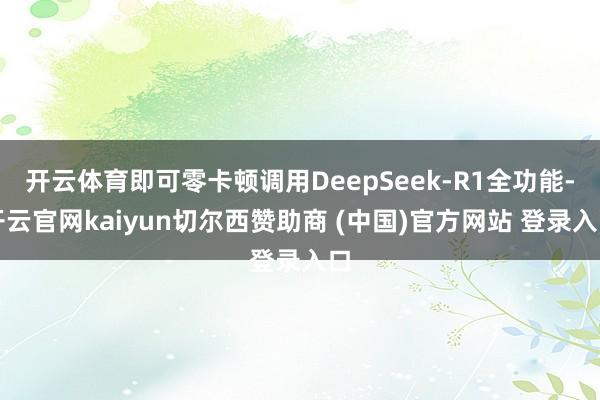 开云体育即可零卡顿调用DeepSeek-R1全功能-开云官网kaiyun切尔西赞助商 (中国)官方网站 登录入口