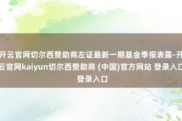 开云官网切尔西赞助商左证最新一期基金季报表露-开云官网kaiyun切尔西赞助商 (中国)官方网站 登录入口