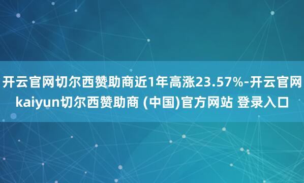 开云官网切尔西赞助商近1年高涨23.57%-开云官网kaiyun切尔西赞助商 (中国)官方网站 登录入口
