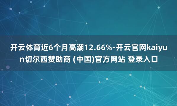 开云体育近6个月高潮12.66%-开云官网kaiyun切尔西赞助商 (中国)官方网站 登录入口
