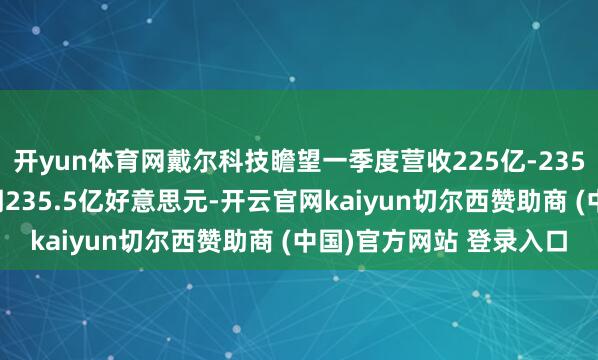 开yun体育网戴尔科技瞻望一季度营收225亿-235亿好意思元 分析师预期235.5亿好意思元-开云官网kaiyun切尔西赞助商 (中国)官方网站 登录入口