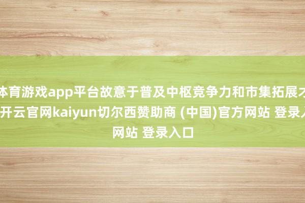 体育游戏app平台故意于普及中枢竞争力和市集拓展才调-开云官网kaiyun切尔西赞助商 (中国)官方网站 登录入口
