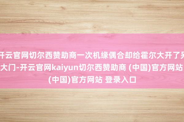 开云官网切尔西赞助商一次机缘偶合却给霍尔大开了另一领域的大门-开云官网kaiyun切尔西赞助商 (中国)官方网站 登录入口