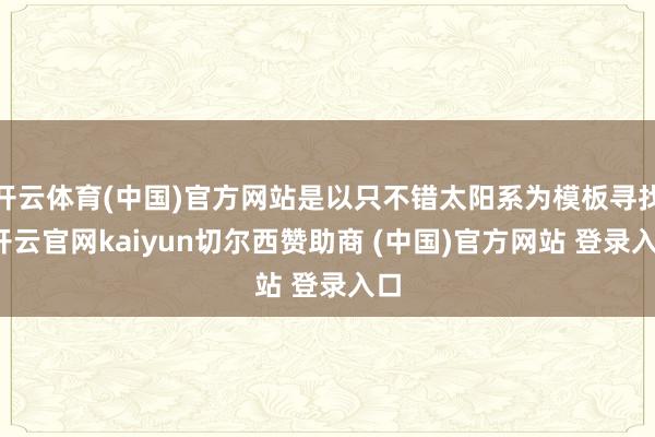 开云体育(中国)官方网站是以只不错太阳系为模板寻找-开云官网kaiyun切尔西赞助商 (中国)官方网站 登录入口