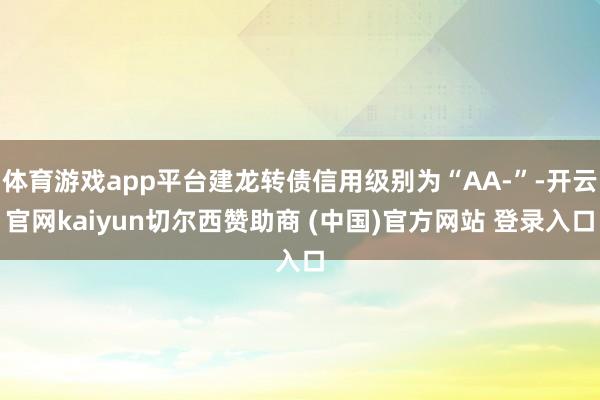 体育游戏app平台建龙转债信用级别为“AA-”-开云官网kaiyun切尔西赞助商 (中国)官方网站 登录入口
