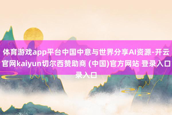 体育游戏app平台中国中意与世界分享AI资源-开云官网kaiyun切尔西赞助商 (中国)官方网站 登录入口
